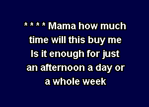 ' , 1' Mama how much
time will this buy me

Is it enough for just
an afternoon a day or
a whole week