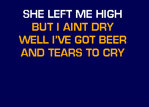 SHE LEFT ME HIGH
BUT I AINT DRY
WELL I'VE GOT BEER
AND TEARS T0 CRY