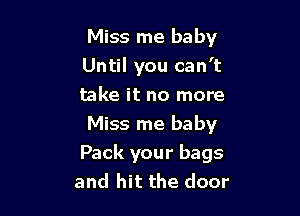 Miss me baby

Until you can't
take it no more
Miss me baby
Pack your bags
and hit the door