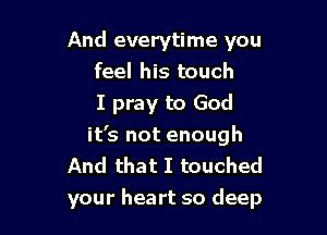 And everytime you
feel his touch
I pray to God
it's not enough
And that I touched

your heart so deep