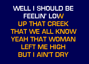 WELL I SHOULD BE
FEELIM LOW
UP THAT CREEK
THAT WE ALL KNOW
YEAH THAT WOMAN
LEFT ME HIGH
BUT I AIN'T DFIY