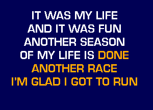 IT WAS MY LIFE
AND IT WAS FUN
ANOTHER SEASON
OF MY LIFE IS DONE
ANOTHER RACE
I'M GLAD I GOT TO RUN