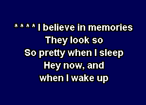 5 I believe in memories
They look so

So pretty when I sleep
Hey now, and
when I wake up