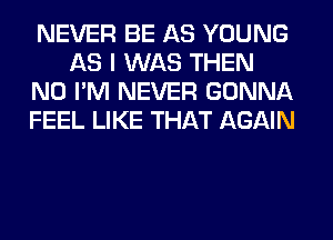 NEVER BE AS YOUNG
AS I WAS THEN
N0 I'M NEVER GONNA
FEEL LIKE THAT AGAIN