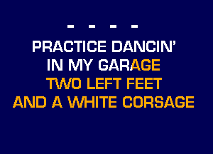 PRACTICE DANCIN'
IN MY GARAGE
TWO LEFT FEET

AND A WHITE CORSAGE