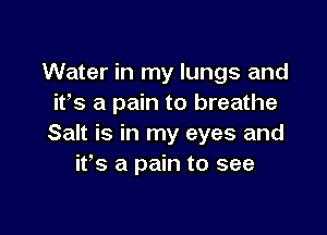 Water in my lungs and
it's a pain to breathe

Salt is in my eyes and
ifs a pain to see