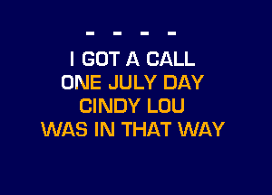 I GOT A CALL
ONE JULY DAY

CINDY LOU
WAS IN THAT WAY