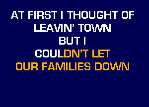 AT FIRST I THOUGHT 0F
LEl-W'IN' TOWN
BUT I
COULDN'T LET
OUR FAMILIES DOWN