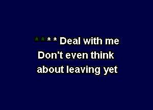 Deal with me

Don't even think
about leaving yet