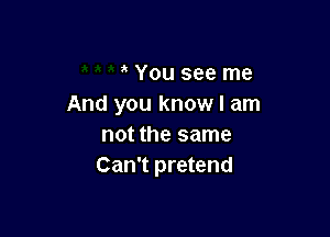 You see me
And you know I am

not the same
Can't pretend