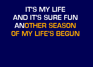ITS MY LIFE
AND ITS SURE FUN
ANOTHER SEASON

OF MY LIFE'S BEGUN