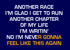 ANOTHER RACE
I'M GLAD I GET TO RUN
ANOTHER CHAPTER
OF MY LIFE
I'M WRITIN'

N0 I'M NEVER GONNA
FEEL LIKE THIS AGAIN