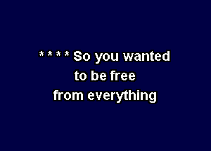 So you wanted

to be free
from everything