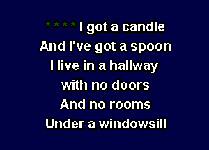 I got a candle
And I've got a spoon
I live in a hallway

with no doors
And no rooms
Under a windowsill