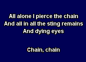 All alone I pierce the chain
And all in all the sting remains

And dying eyes

Chain, chain
