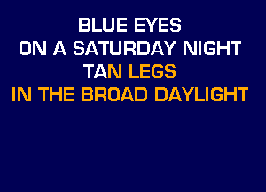 BLUE EYES

ON A SATURDAY NIGHT
TAN LEGS

IN THE BROAD DAYLIGHT