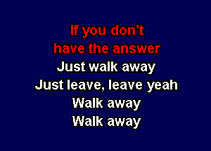 Just walk away

Just leave, leave yeah
Walk away
Walk away