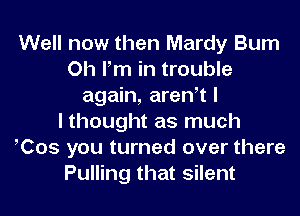 Well now then Mardy Bum
Oh Pm in trouble
again, areWt I
I thought as much
Cos you turned over there
Pulling that silent