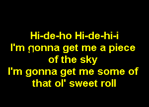 Hi-de-ho Hi-de-hi-i
I'm gonna get me a piece

of the sky
I'm gonna get me some of
that ol' sweet roll