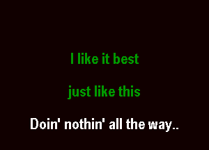 Doin' nothin' all the way..