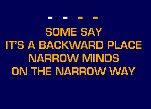 SOME SAY
ITS A BACWARD PLACE
NARROW MINDS
ON THE NARROW WAY