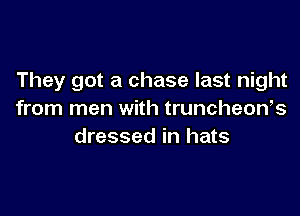 They got a chase last night

from men with truncheon,s
dressed in hats