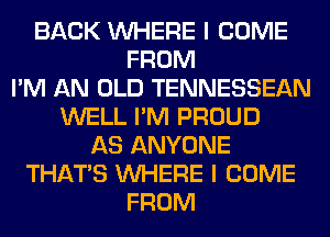 BACK WHERE I COME
FROM
I'M AN OLD TENNESSEAN
WELL I'M PROUD
AS ANYONE
THAT'S WHERE I COME
FROM