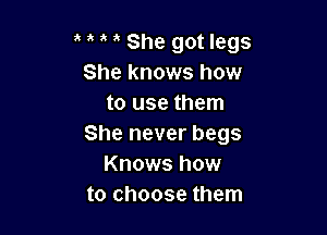 , ' She got legs
She knows how
to use them

She never begs
Knows how
to choose them