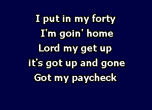 I put in my forty
I'm goin' home
Lord my get up

it's got up and gone
Got my paycheck