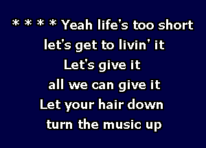 3k 3k )k 3k Yeah life's too short
let's get to livin' it
Let's give it

all we can give it
Let your hair down
turn the music up