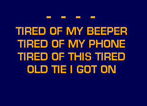 TIRED OF MY BEEPER

TIRED OF MY PHONE

TIRED OF THIS TIRED
OLD TIE I GOT 0N
