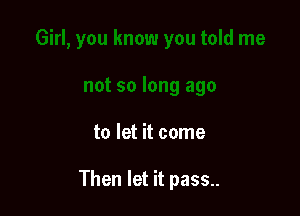 to let it come

Then let it pass..