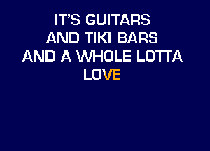 IT'S GUITARS
AND TIKI BARS
AND A XNHOLE LD'ITA
LOVE
