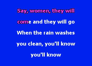 Say, women, they will

come and they will go

When the rain washes
you clean, you'll know

you'll know