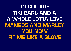 T0 GUITARS
TIKI BARS AND A
A WHOLE LOTI'A LOVE
MANGOS AND MARLEY
YOU NOW
FIT ME LIKE A GLOVE