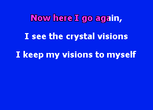 Now here I go again,

I see the crystal visions

I keep my visions to myself
