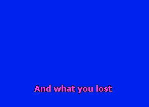 And what you lost