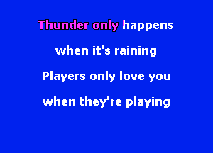 Thunder only happens

when it's raining

Players only love you

when they're playing