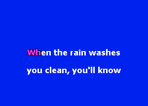 When the rain washes

you clean, you'll know