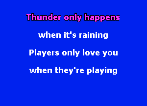 Thunder only happens

when it's raining

Players only love you

when they're playing