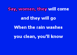 Say, women, they will come

and they will go

When the rain washes

you clean, you'll know