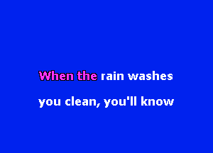 When the rain washes

you clean, you'll know