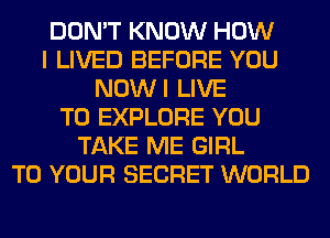 DON'T KNOW HOW
I LIVED BEFORE YOU
NOWI LIVE
T0 EXPLORE YOU
TAKE ME GIRL
TO YOUR SECRET WORLD