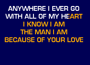 ANYINHERE I EVER GO
INITH ALL OF MY HEART
I KNOWI AM
THE MAN I AM
BECAUSE OF YOUR LOVE