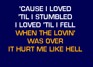 'CAUSE I LOVED
'TIL I STUMBLED
I LOVED 'TIL I FELL
INHEN THE LOVIN'
WAS OVER
IT HURT ME LIKE HELL