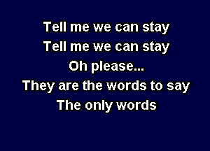 Tell me we can stay
Tell me we can stay
on please...

They are the words to say
The only words