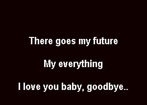 There goes my future

My everything

I love you baby, goodbye..