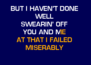 BUT I HAVEN'T DONE
WELL
SWEARIM OFF
YOU AND ME
AT THAT I FAILED
MISERABLY