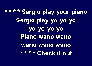 it 'k ' 1k Sergio play your piano
Sergio play yo yo yo
YO YO YO YO

Piano wano wano
wano wano wano
1' i' ' ' Check it out