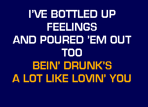 I'VE BOTI'LED UP
FEELINGS
AND POURED 'EM OUT
T00
BEIN' DRUNK'S
A LOT LIKE LOVIN' YOU